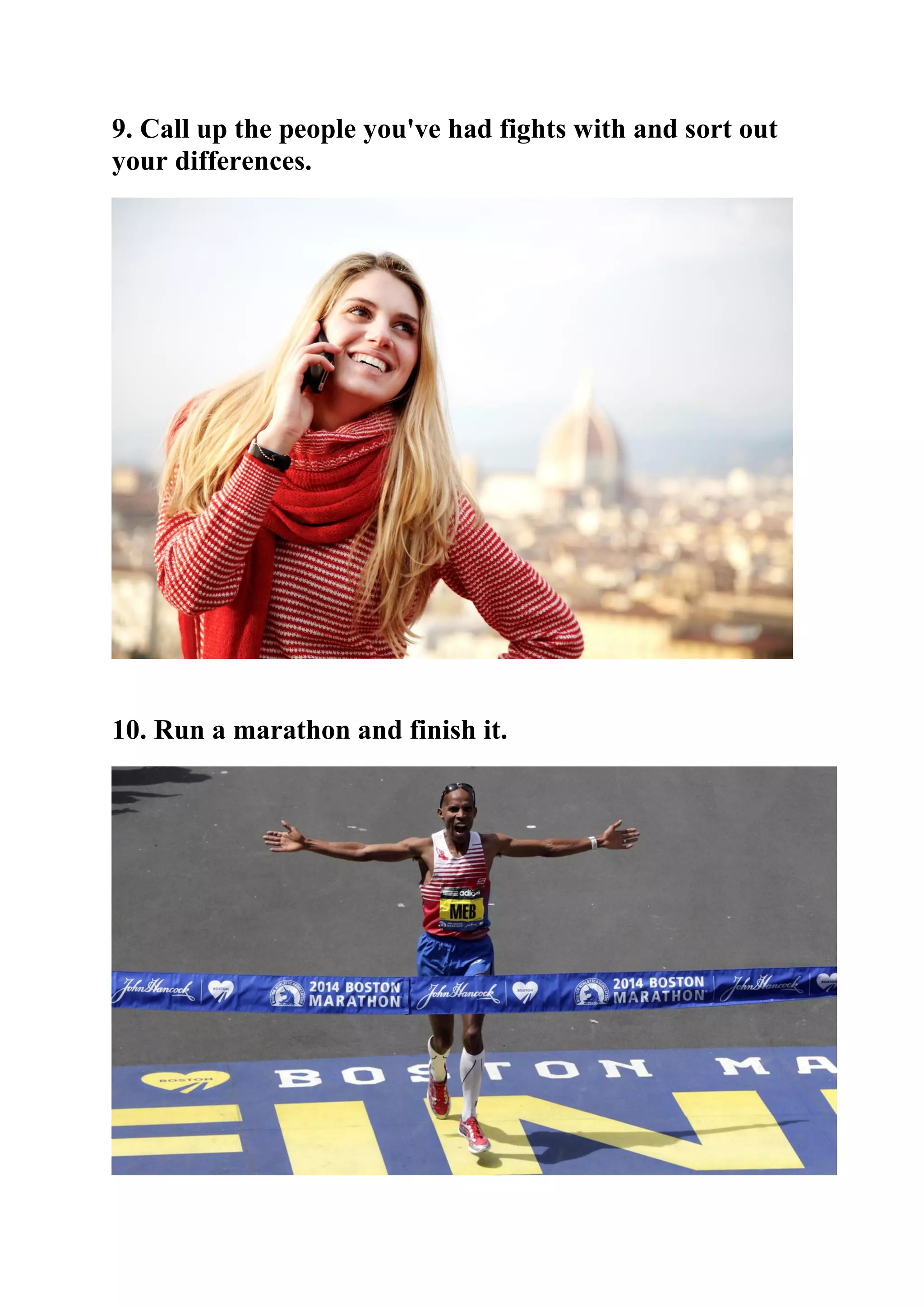 9. Call up the people you've had fights with and sort out
your differences.
10. Run a marathon and finish it.
 
