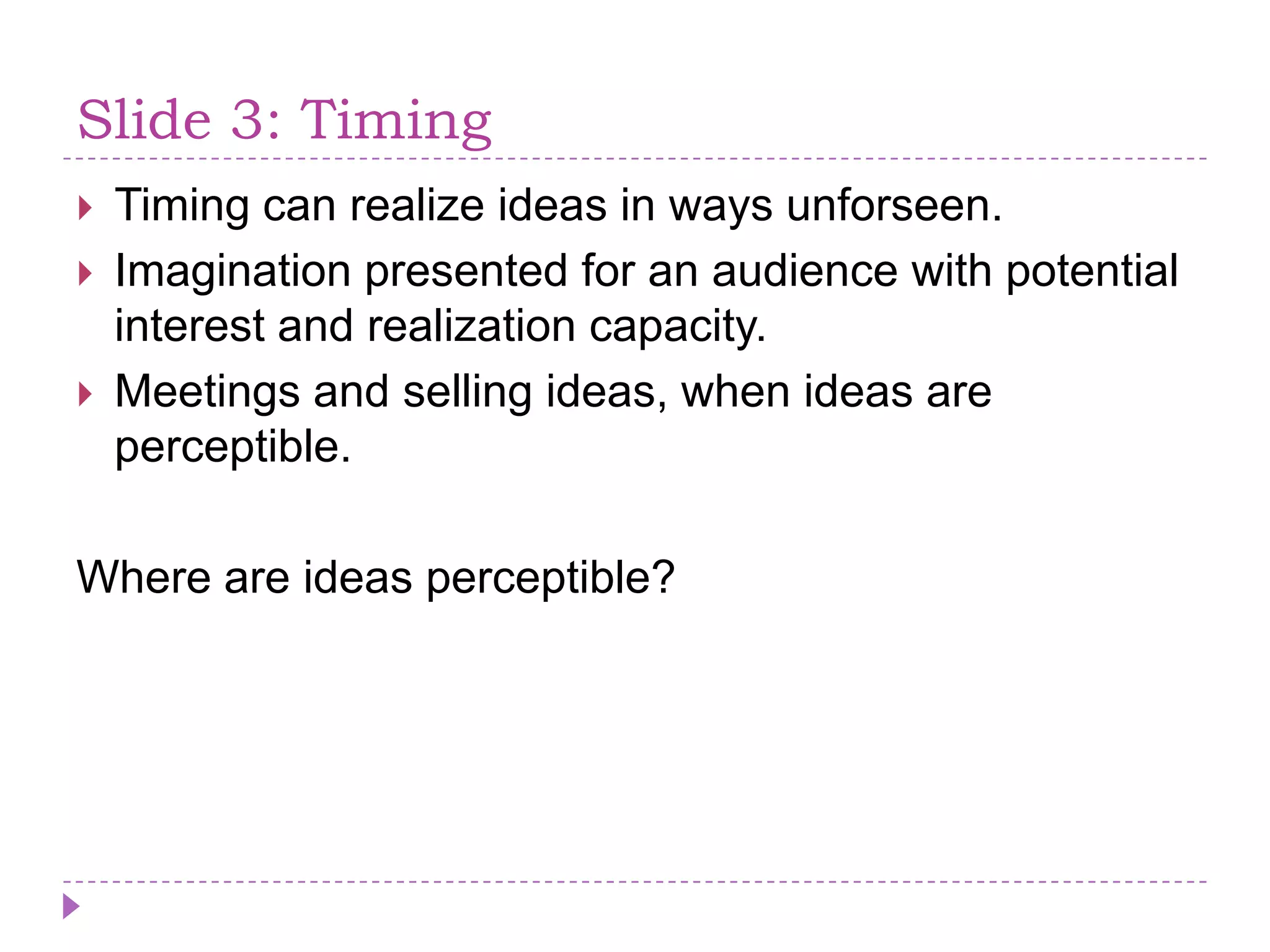 Slide 3: TimingTiming canrealizeideas in waysunforseen.Imaginationpresented for an audience with potential interest and realizationcapacity.Meetings and sellingideas, whenideas are perceptible.Where are ideasperceptible?