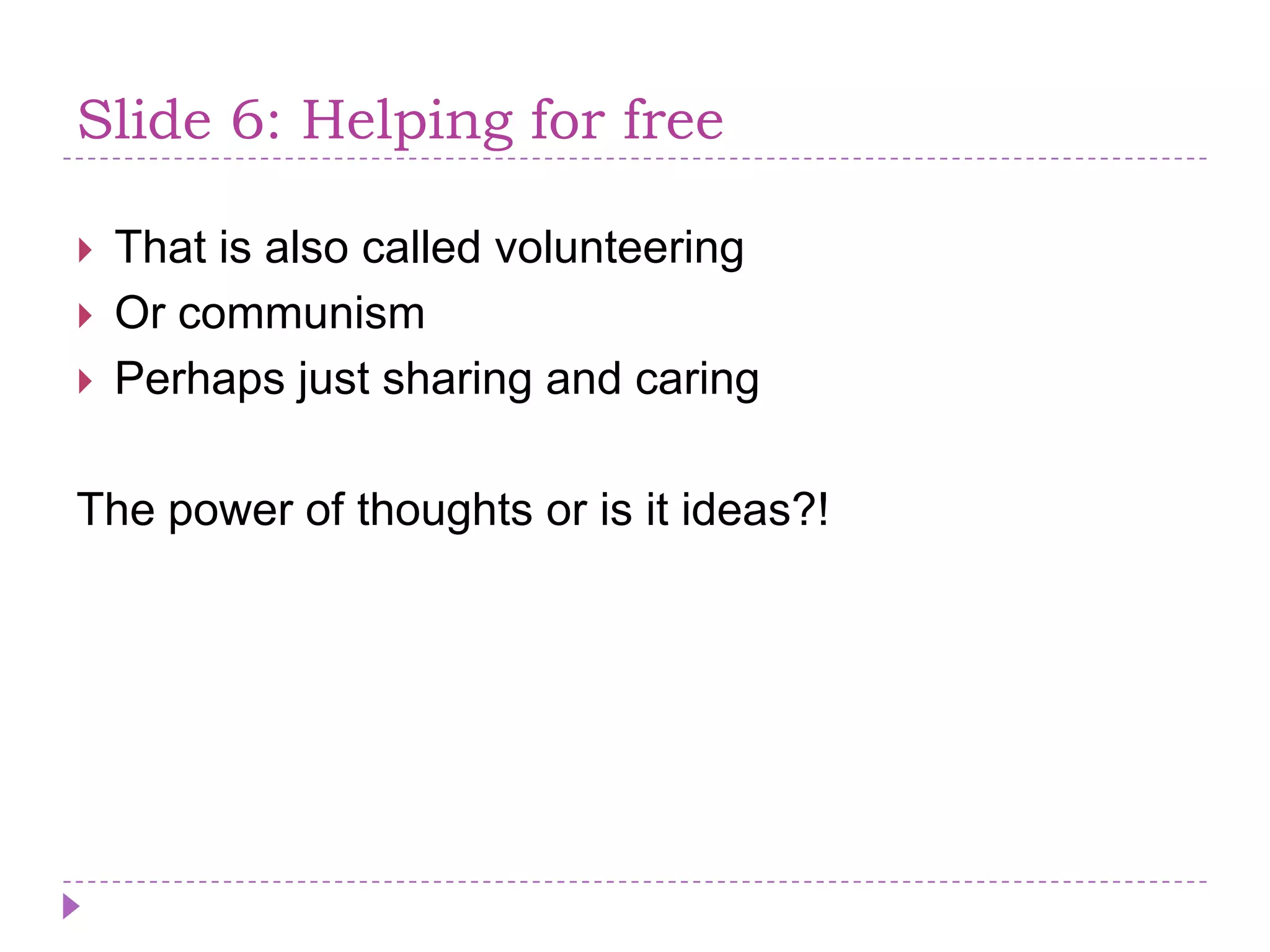 Slide 6: Helping for freeThat is alsocalledvolunteeringOr communismPerhaps just sharing and caringThe power of thoughts or is it ideas?!