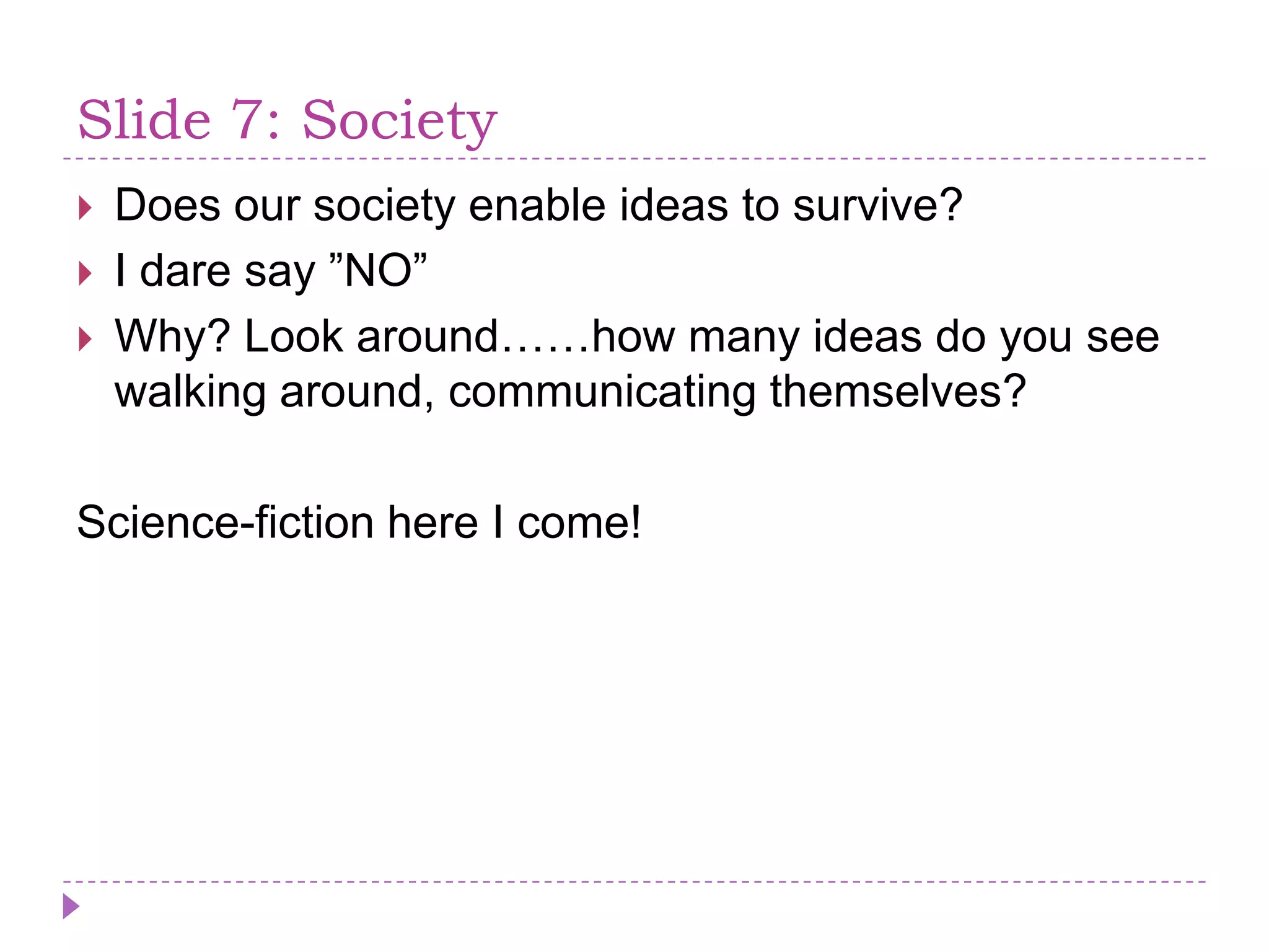 Slide 7: SocietyDoes our society enableideas to survive?I daresay ”NO”Why? Look around……howmanyideasdo you seewalkingaround, communicatingthemselves?Science-fictionhere I come!