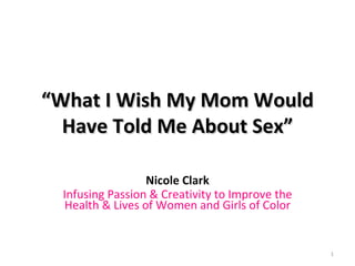 “ What I Wish My Mom Would Have Told Me About Sex” Nicole Clark Infusing Passion & Creativity to Improve the Health & Lives of Women and Girls of Color 