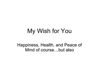 My Wish for You Happiness, Health, and Peace of Mind of course…but also 