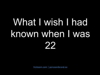 what I wish I had known at age 22
What I wish I had
known when I was
22
liisitoom.com | persoonibrand.ee
 