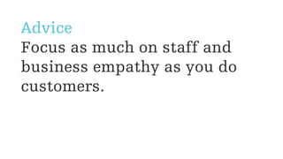 Advice
Focus as much on staff and
business empathy as you do
customers.
 