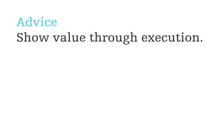 Advice
Show value through execution.
 