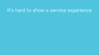 It’s hard to show a service experience.
 