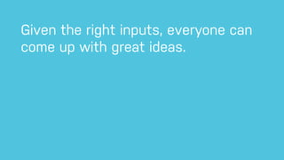 Given the right inputs, everyone can
come up with great ideas.
 