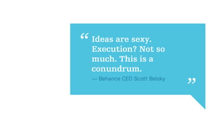 Ideas are sexy.
Execution? Not so
much. This is a
conundrum.
— Behance CEO Scott Belsky
 
