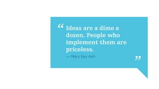 Ideas are a dime a
dozen. People who
implement them are
priceless.
— Mary Kay Ash
 