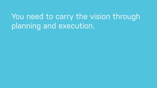 You need to carry the vision through
planning and execution.
 