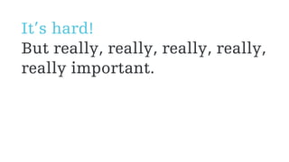 It’s hard!
But really, really, really, really,
really important.
 