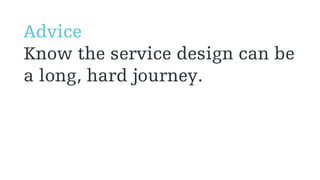 Advice
Know the service design can be
a long, hard journey.
 