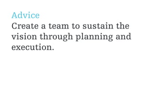 Advice
Create a team to sustain the
vision through planning and
execution.
 