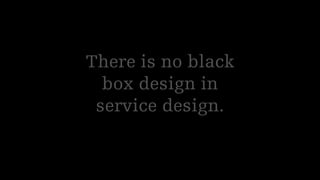 There is no black
box design in
service design.
 