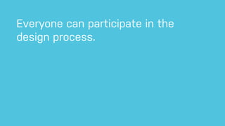 Everyone can participate in the
design process.
 