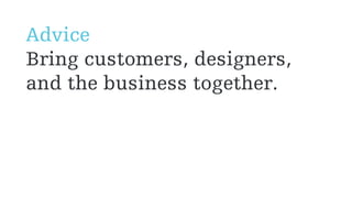 Advice
Bring customers, designers,
and the business together.
 
