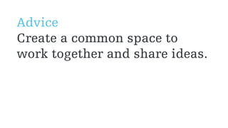 Advice
Create a common space to
work together and share ideas.
 