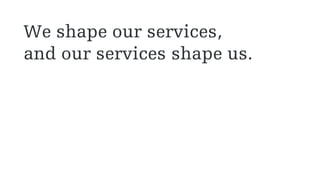 We shape our services,
and our services shape us.
 