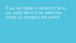 If you can design a service to be as
you would like it to be, what else
would you change in the world?
 