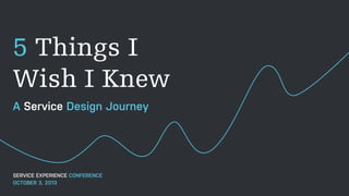 5 Things I
Wish I Knew
A Service Design Journey
SERVICE EXPERIENCE CONFERENCE
OCTOBER 3, 2013
 