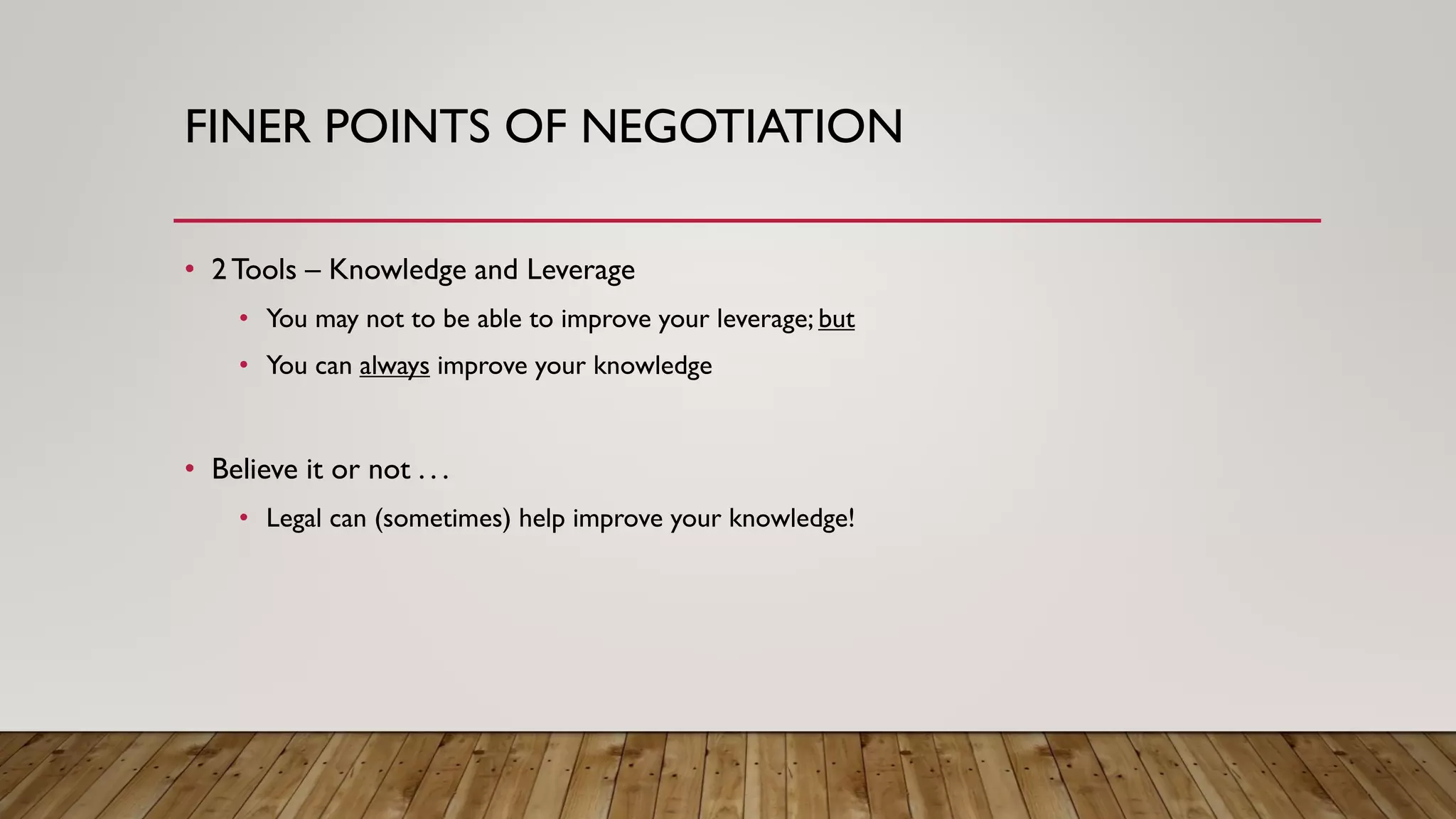 FINER POINTS OF NEGOTIATION
• 2Tools – Knowledge and Leverage
• You may not to be able to improve your leverage; but
• You can always improve your knowledge
• Believe it or not . . .
• Legal can (sometimes) help improve your knowledge!
 