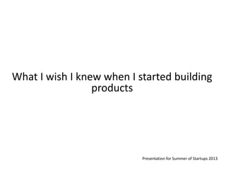 What I wish I knew when I started building
products
Presentation for Summer of Startups 2013
 