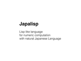 Japalisp
Lisp like language
for numeric computation
with natural Japanese Language
 