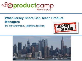 What Jersey Shore Can Teach Product
Managers
Dr. Jim Anderson / (@drjimanderson)
 