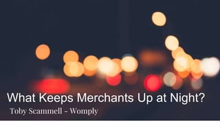 What Keeps Merchants Up at Night?
Toby Scammell - Womply
 