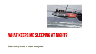 WHAT KEEPS ME SLEEPING AT NIGHT?
Gildas Lanilis | Director of Release Management
 