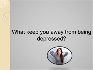 What keep you away from being
depressed?
 