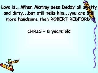 Love is...When Mommy sees Daddy all swetty and dirty...but still tells him...you are still more handsome then ROBERT REDFORD“ CHRIS – 8 years old 
