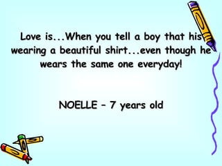 Love is...When you tell a boy that his wearing a beautiful shirt...even though he wears the same one everyday! NOELLE – 7 years old 