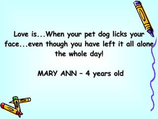 Love is...When your pet dog licks your face...even though you have left it all alone the whole day! MARY ANN – 4 years old 