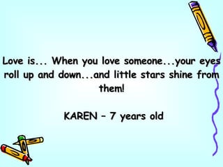 Love is... When you love someone...your eyes roll up and down...and little stars shine from them! KAREN – 7 years old 