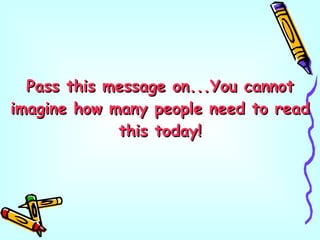 Pass this message on...You cannot imagine how many people need to read this today! 