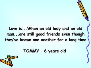 Love is...When an old lady and an old man...are still good friends even though they’ve known one another for a long time TOMMY – 6 years old  