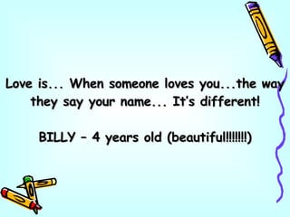 Love is... When someone loves you...the way they say your name... It’s different! BILLY – 4 years old (beautiful!!!!!!!) 