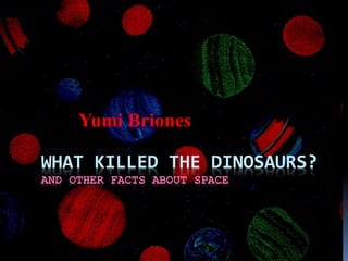 WHAT KILLED THE DINOSAURS?
AND OTHER FACTS ABOUT SPACE
Yumi Briones
 