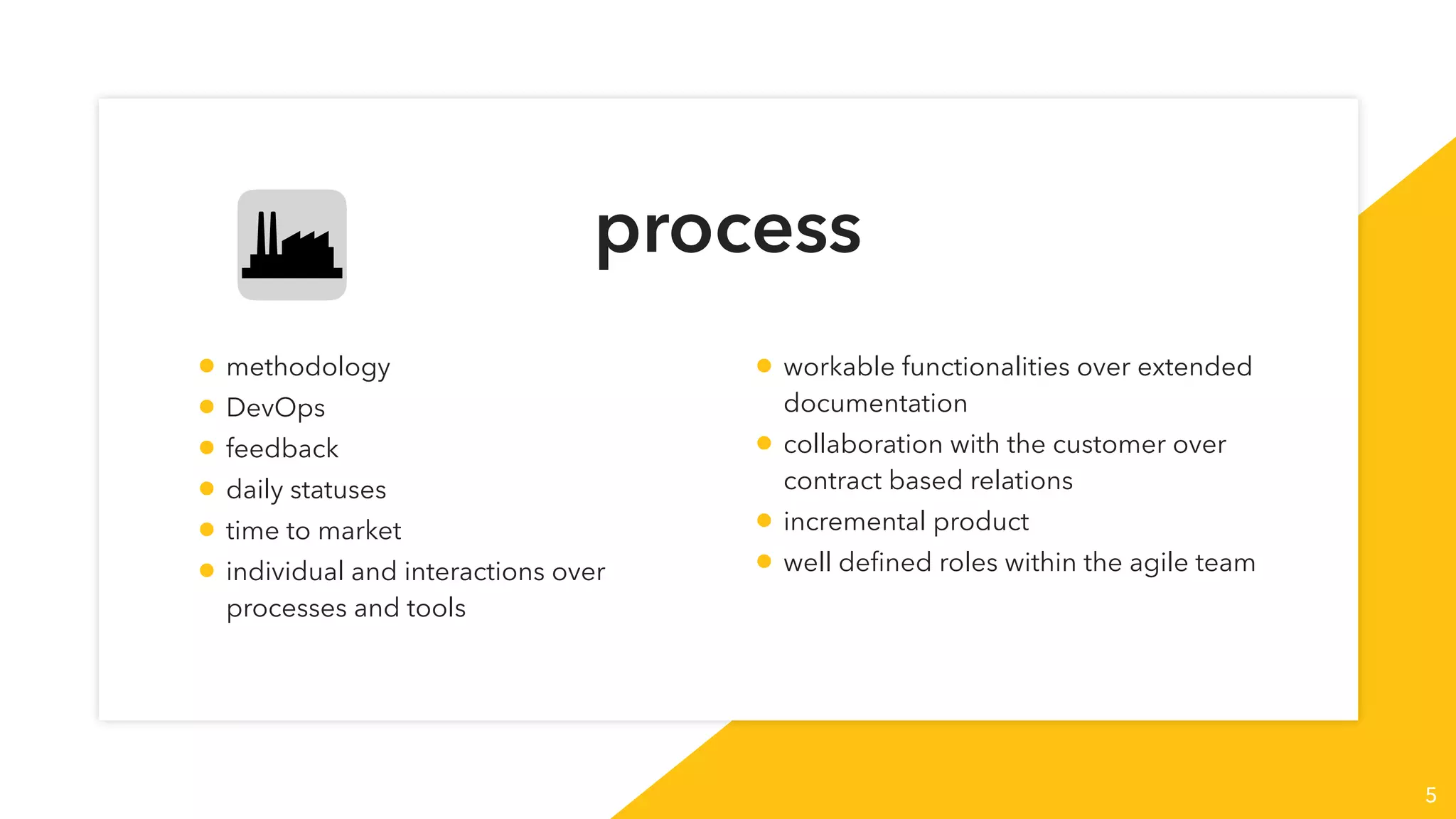 process
5
• methodology
• DevOps
• feedback
• daily statuses
• time to market
• individual and interactions over
processes and tools
• workable functionalities over extended
documentation
• collaboration with the customer over
contract based relations
• incremental product
• well deﬁned roles within the agile team
 