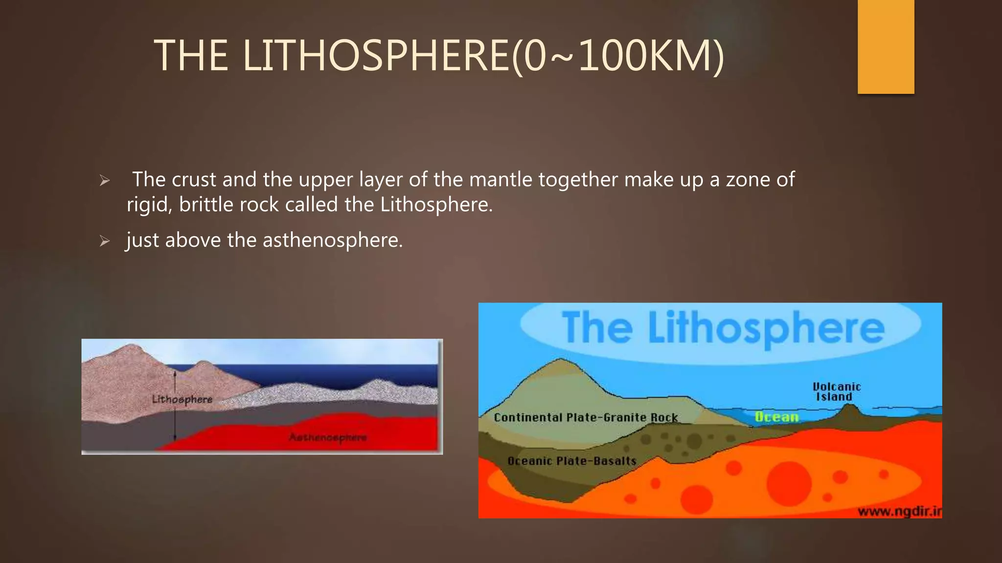 THE LITHOSPHERE(0~100KM)
 The crust and the upper layer of the mantle together make up a zone of
rigid, brittle rock called the Lithosphere.
 just above the asthenosphere.
 