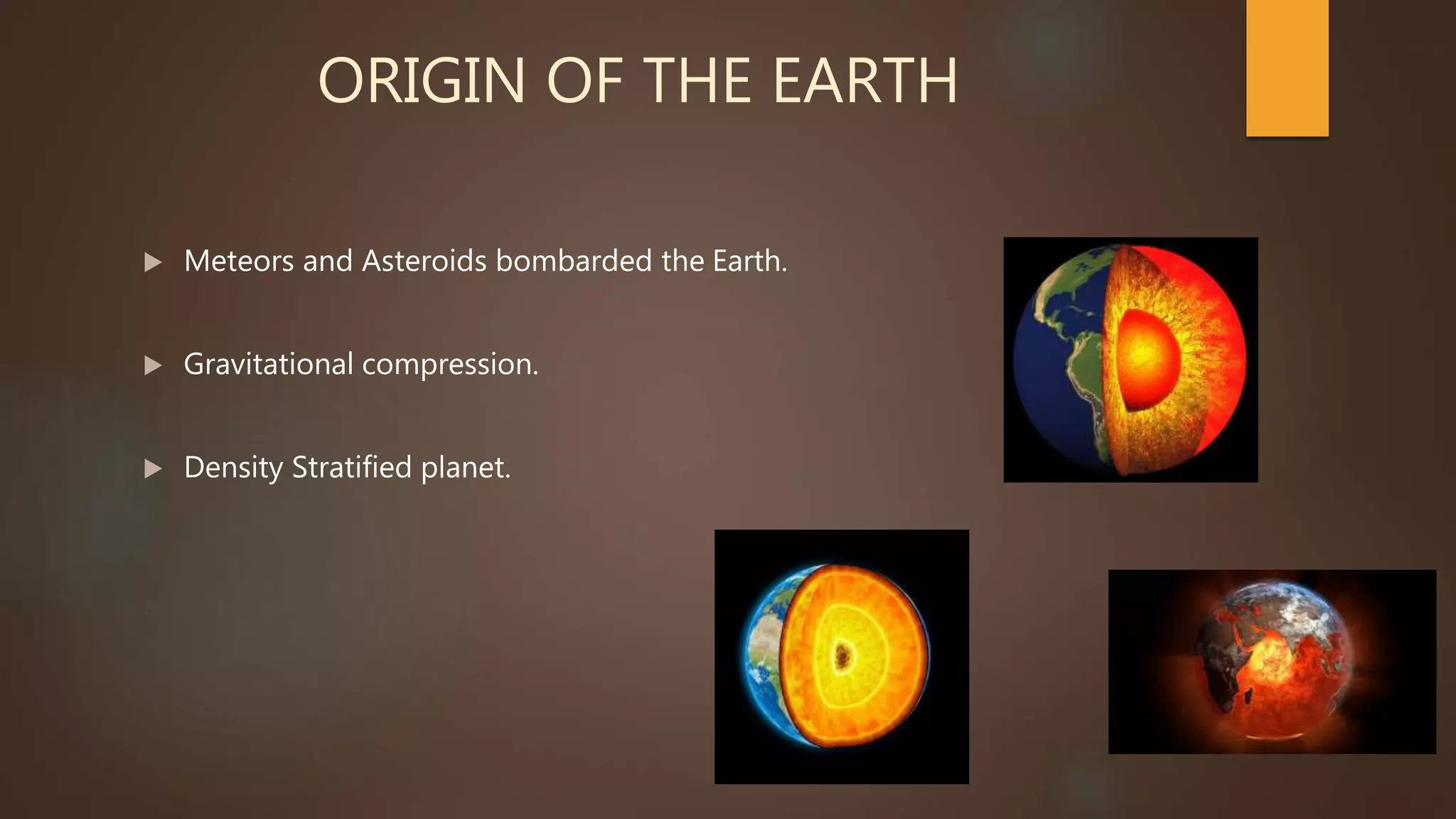 ORIGIN OF THE EARTH
 Meteors and Asteroids bombarded the Earth.
 Gravitational compression.
 Density Stratified planet.
 