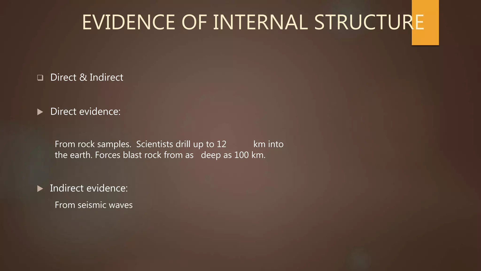 EVIDENCE OF INTERNAL STRUCTURE
 Direct & Indirect
 Direct evidence:
From rock samples. Scientists drill up to 12 km into
the earth. Forces blast rock from as deep as 100 km.
 Indirect evidence:
From seismic waves
 