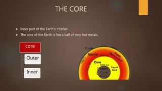 THE CORE
 Inner part of the Earth’s interior.
 The core of the Earth is like a ball of very hot metals.
core
Inner
Outer
 