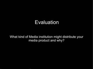 Evaluation What kind of Media institution might distribute your media product and why? 