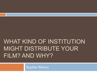 WHAT KIND OF INSTITUTION
MIGHT DISTRIBUTE YOUR
FILM? AND WHY?
Sophie Wrixon
 