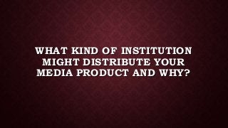 WHAT KIND OF INSTITUTION
MIGHT DISTRIBUTE YOUR
MEDIA PRODUCT AND WHY?
 