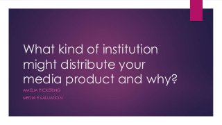 What kind of institution
might distribute your
media product and why?
AMELIA PICKERING
MEDIA EVALUATION
 