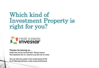 Which kind of
Investment Property is
right for you?
Thanks for joining us…
Audio has not yet commenced. Please ensure
Your speakers are on, volume is up and not on mute.
You can test your audio in the control panel of the
Go To Meeting software, under audio preferences.
 