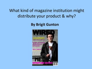 What kind of magazine institution might
   distribute your product & why?
           By Brigit Gunton
 